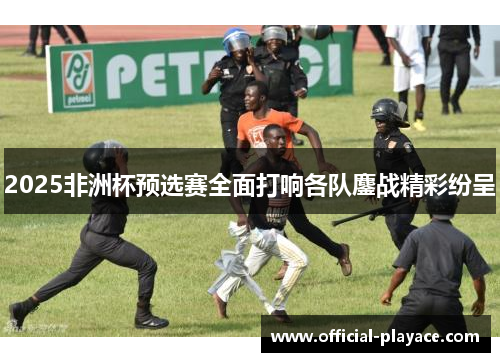 2025非洲杯预选赛全面打响各队鏖战精彩纷呈 2025非洲杯预选赛全面打响各队鏖战精彩纷呈
