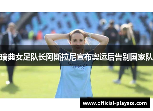 瑞典女足队长阿斯拉尼宣布奥运后告别国家队