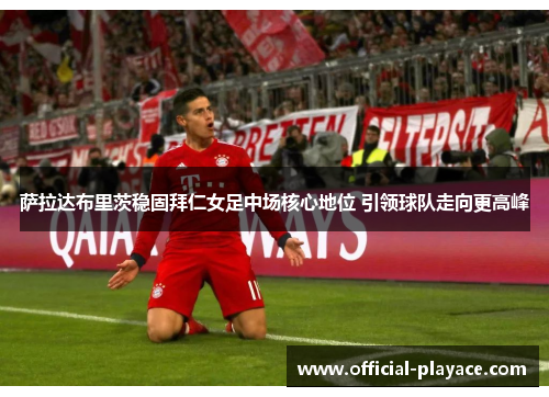 萨拉达布里茨稳固拜仁女足中场核心地位 引领球队走向更高峰