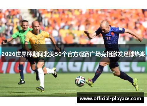 2026世界杯期间北美50个官方观赛广场亮相激发足球热潮