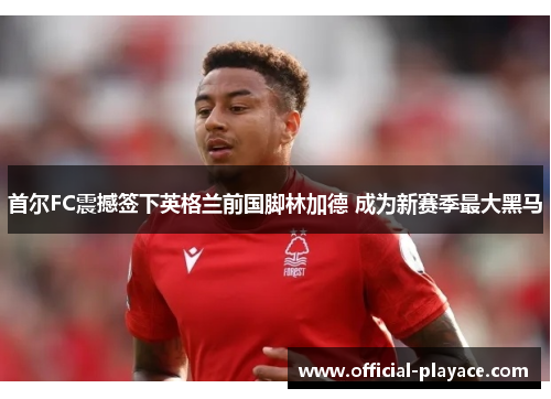 首尔FC震撼签下英格兰前国脚林加德 成为新赛季最大黑马