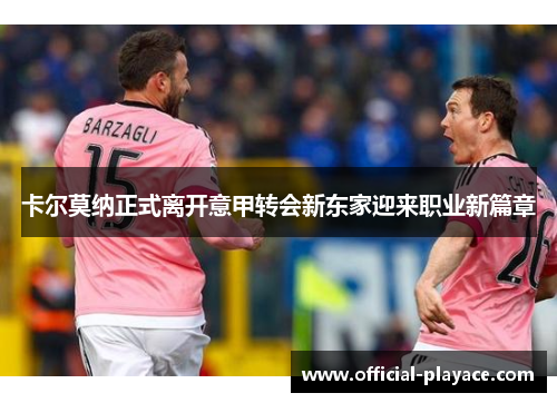 卡尔莫纳正式离开意甲转会新东家迎来职业新篇章