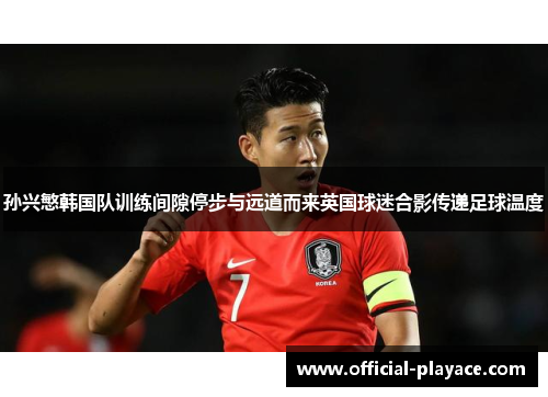 孙兴慜韩国队训练间隙停步与远道而来英国球迷合影传递足球温度