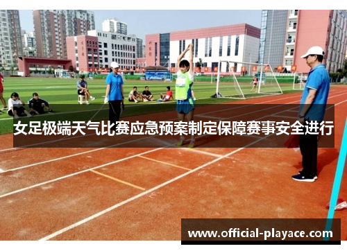 女足极端天气比赛应急预案制定保障赛事安全进行