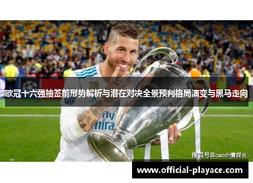 欧冠十六强抽签前形势解析与潜在对决全景预判格局演变与黑马走向