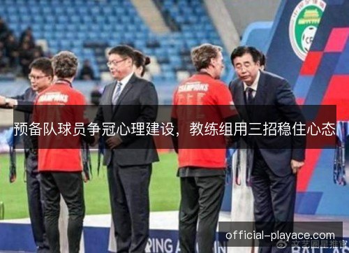 预备队球员争冠心理建设，教练组用三招稳住心态